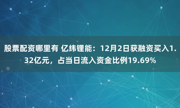 股票配资哪里有 亿纬锂能：12月2日获融资买入1.32亿元，占当日流入资金比例19.69%