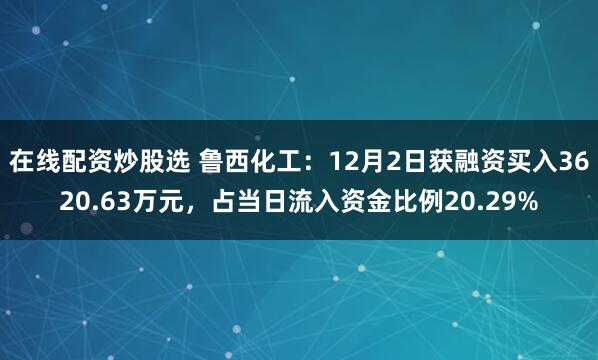 在线配资炒股选 鲁西化工：12月2日获融资买入3620.63万元，占当日流入资金比例20.29%