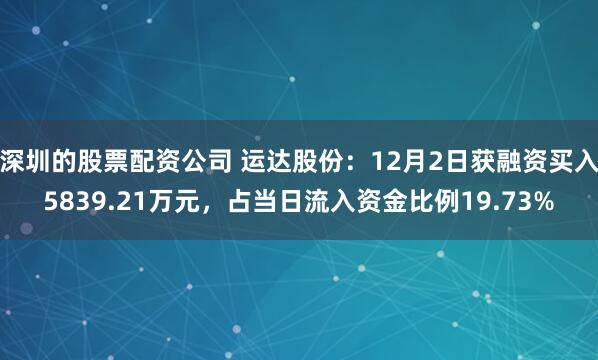 深圳的股票配资公司 运达股份：12月2日获融资买入5839.21万元，占当日流入资金比例19.73%