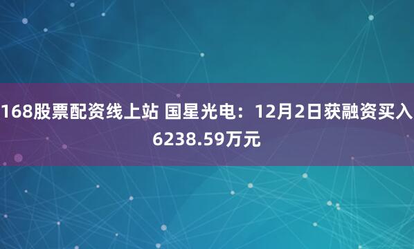 168股票配资线上站 国星光电：12月2日获融资买入6238.59万元