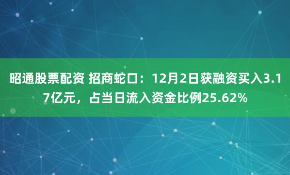 昭通股票配资 招商蛇口：12月2日获融资买入3.17亿元，占当日流入资金比例25.62%