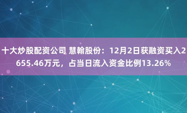 十大炒股配资公司 慧翰股份：12月2日获融资买入2655.46万元，占当日流入资金比例13.26%