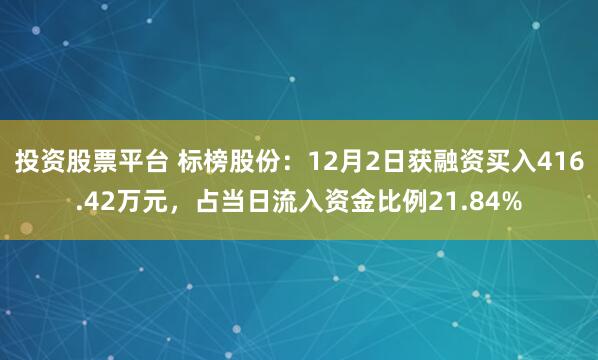 投资股票平台 标榜股份：12月2日获融资买入416.42万元，占当日流入资金比例21.84%