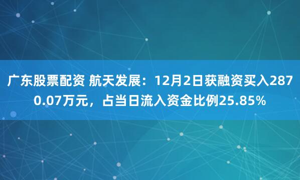 广东股票配资 航天发展：12月2日获融资买入2870.07万元，占当日流入资金比例25.85%