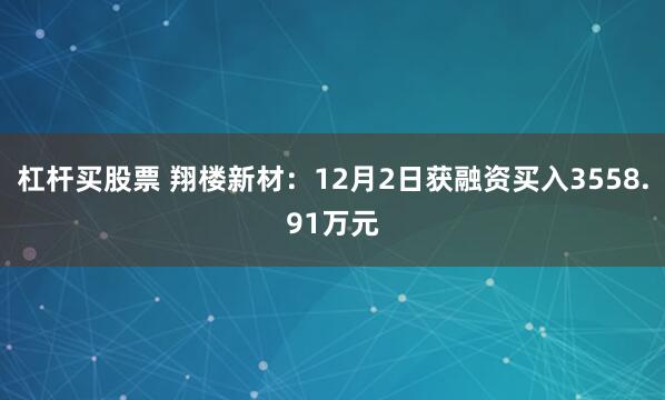 杠杆买股票 翔楼新材：12月2日获融资买入3558.91万元