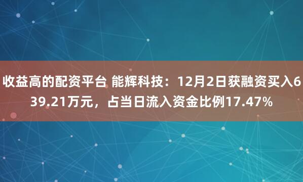 收益高的配资平台 能辉科技：12月2日获融资买入639.21万元，占当日流入资金比例17.47%