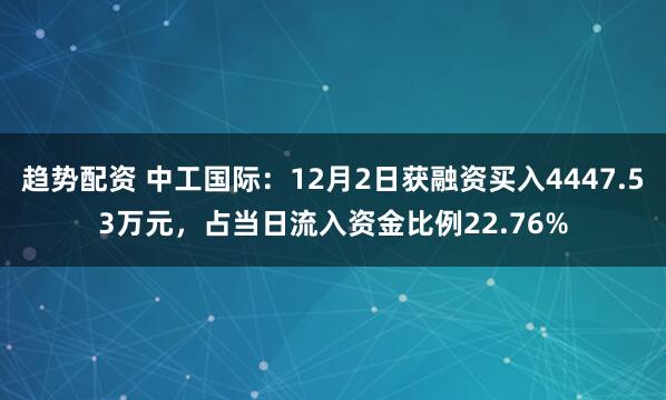 趋势配资 中工国际：12月2日获融资买入4447.53万元，占当日流入资金比例22.76%