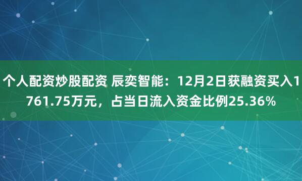 个人配资炒股配资 辰奕智能：12月2日获融资买入1761.75万元，占当日流入资金比例25.36%