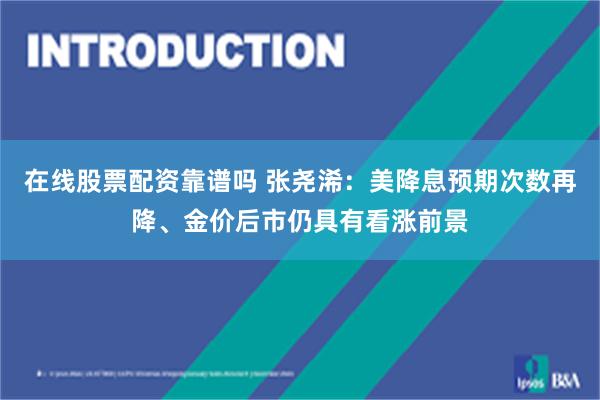 在线股票配资靠谱吗 张尧浠：美降息预期次数再降、金价后市仍具有看涨前景