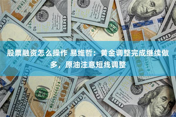 股票融资怎么操作 易维哲：黄金调整完成继续做多，原油注意短线调整