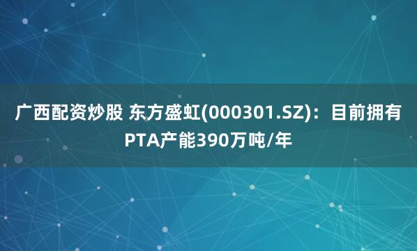 广西配资炒股 东方盛虹(000301.SZ)：目前拥有PTA产能390万吨/年