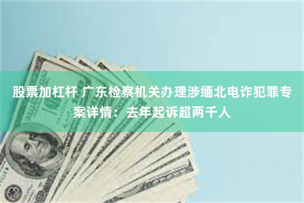 股票加杠杆 广东检察机关办理涉缅北电诈犯罪专案详情：去年起诉超两千人