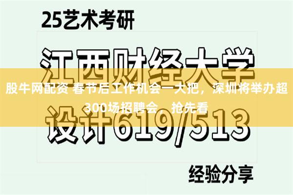 股牛网配资 春节后工作机会一大把，深圳将举办超300场招聘会，抢先看