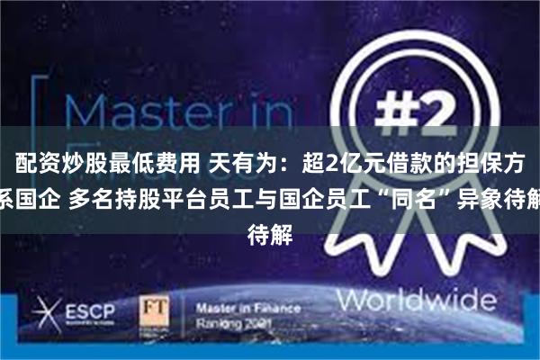 配资炒股最低费用 天有为：超2亿元借款的担保方系国企 多名持股平台员工与国企员工“同名”异象待解