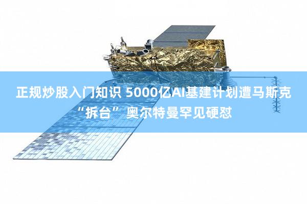 正规炒股入门知识 5000亿AI基建计划遭马斯克“拆台” 奥尔特曼罕见硬怼