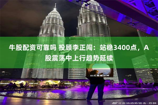 牛股配资可靠吗 投顾李正闯：站稳3400点，A股震荡中上行趋势延续