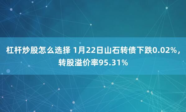 杠杆炒股怎么选择 1月22日山石转债下跌0.02%，转股溢价率95.31%