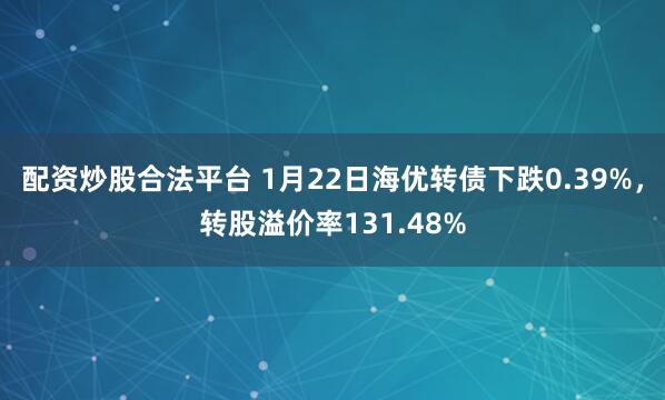 配资炒股合法平台 1月22日海优转债下跌0.39%，转股溢价率131.48%