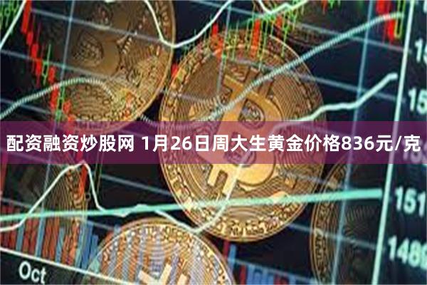 配资融资炒股网 1月26日周大生黄金价格836元/克