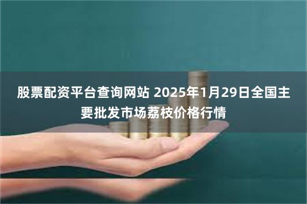 股票配资平台查询网站 2025年1月29日全国主要批发市场荔枝价格行情