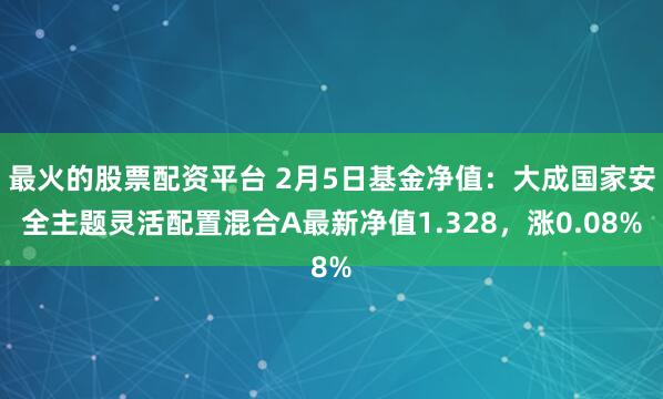 最火的股票配资平台 2月5日基金净值：大成国家安全主题灵活配置混合A最新净值1.328，涨0.08%