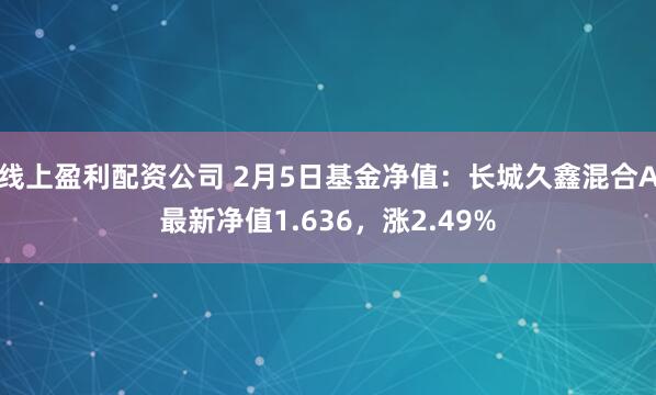 线上盈利配资公司 2月5日基金净值：长城久鑫混合A最新净值1.636，涨2.49%