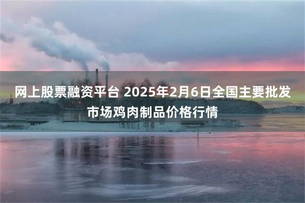 网上股票融资平台 2025年2月6日全国主要批发市场鸡肉制品价格行情