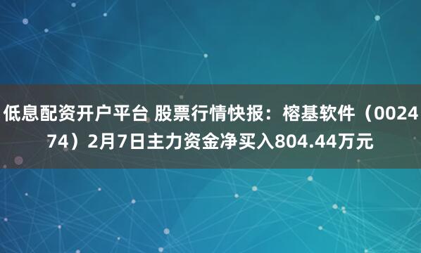 低息配资开户平台 股票行情快报：榕基软件（002474）2月7日主力资金净买入804.44万元