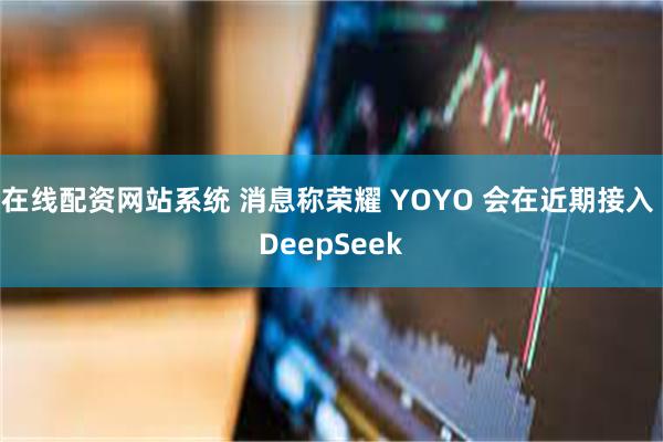 在线配资网站系统 消息称荣耀 YOYO 会在近期接入 DeepSeek