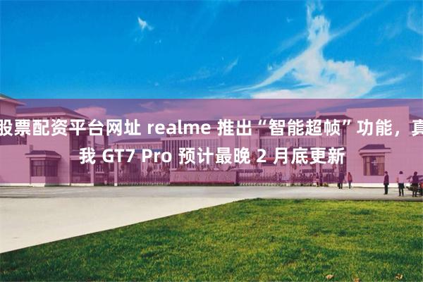 股票配资平台网址 realme 推出“智能超帧”功能，真我 GT7 Pro 预计最晚 2 月底更新