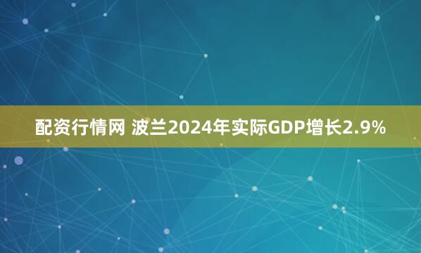 配资行情网 波兰2024年实际GDP增长2.9%