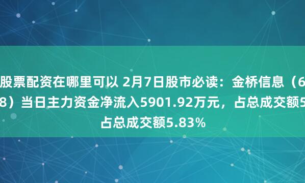 股票配资在哪里可以 2月7日股市必读：金桥信息（603918）当日主力资金净流入5901.92万元，占总成交额5.83%