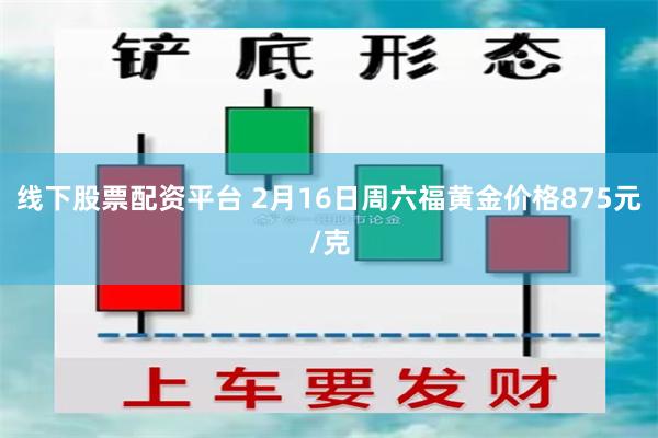 线下股票配资平台 2月16日周六福黄金价格875元/克