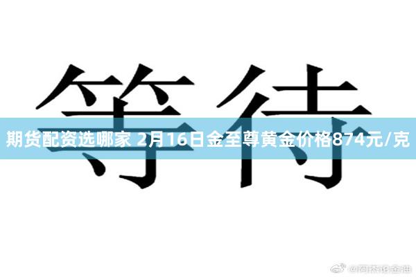 期货配资选哪家 2月16日金至尊黄金价格874元/克