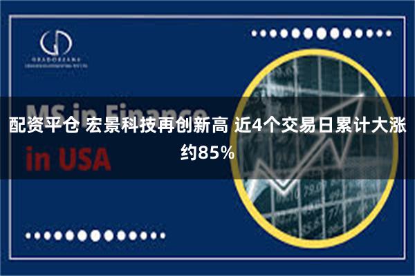 配资平仓 宏景科技再创新高 近4个交易日累计大涨约85%