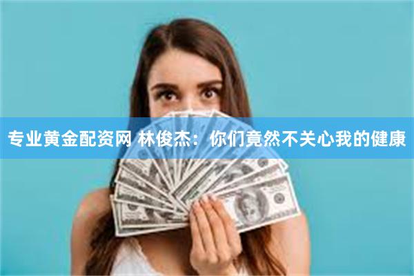 专业黄金配资网 林俊杰：你们竟然不关心我的健康