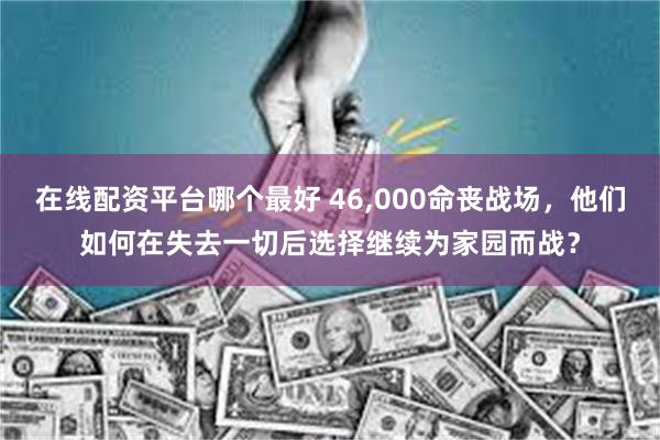 在线配资平台哪个最好 46,000命丧战场，他们如何在失去一切后选择继续为家园而战？