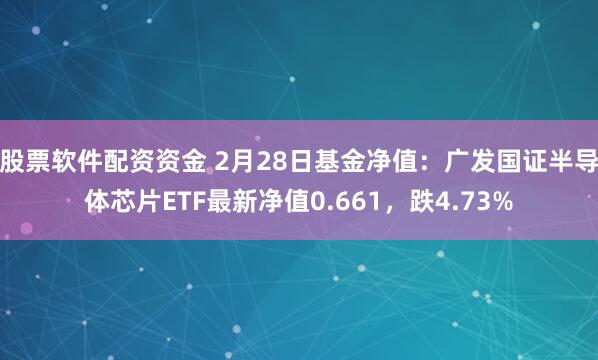 股票软件配资资金 2月28日基金净值：广发国证半导体芯片ETF最新净值0.661，跌4.73%