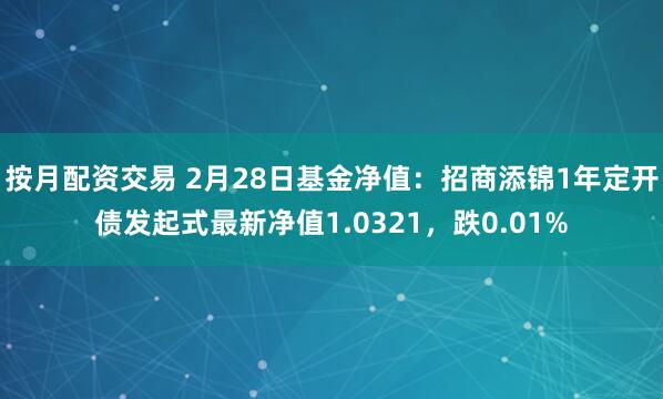 按月配资交易 2月28日基金净值：招商添锦1年定开债发起式最新净值1.0321，跌0.01%