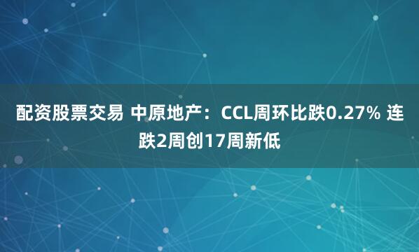 配资股票交易 中原地产：CCL周环比跌0.27% 连跌2周创17周新低