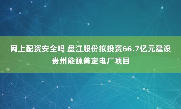 网上配资安全吗 盘江股份拟投资66.7亿元建设贵州能源普定电厂项目