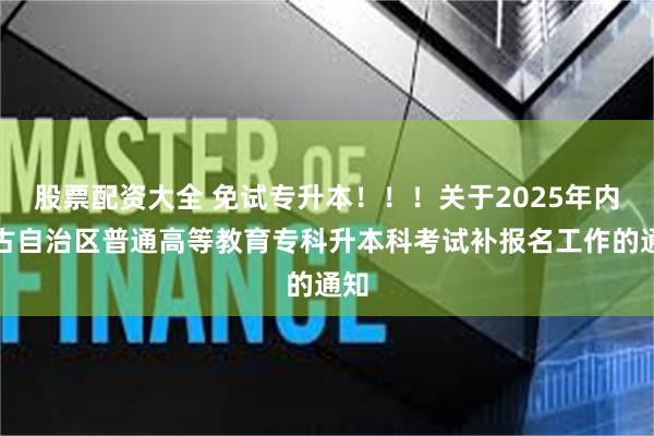 股票配资大全 免试专升本！！！关于2025年内蒙古自治区普通高等教育专科升本科考试补报名工作的通知