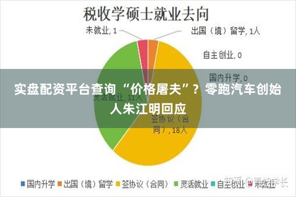 实盘配资平台查询 “价格屠夫”？零跑汽车创始人朱江明回应