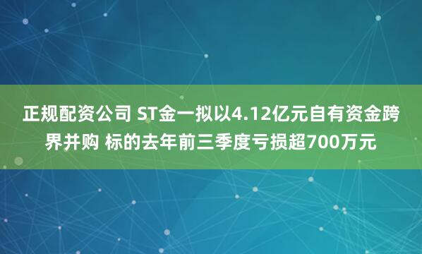 正规配资公司 ST金一拟以4.12亿元自有资金跨界并购 标的去年前三季度亏损超700万元