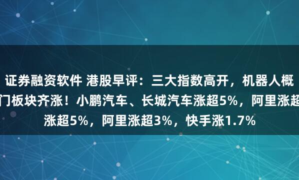 证券融资软件 港股早评：三大指数高开，机器人概念股、汽车股等热门板块齐涨！小鹏汽车、长城汽车涨超5%，阿里涨超3%，快手涨1.7%