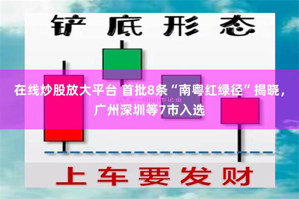 在线炒股放大平台 首批8条“南粤红绿径”揭晓，广州深圳等7市入选