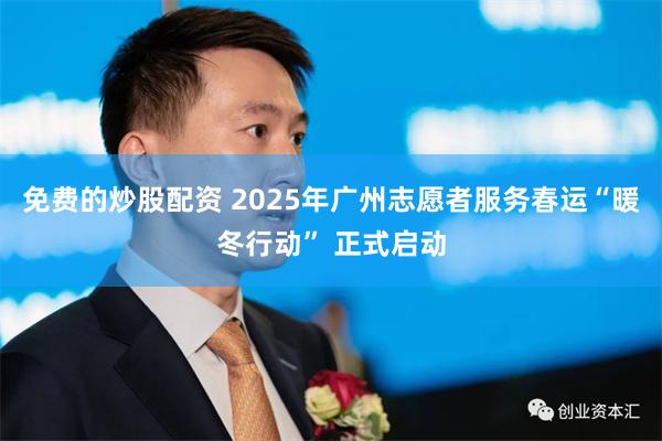 免费的炒股配资 2025年广州志愿者服务春运“暖冬行动” 正式启动