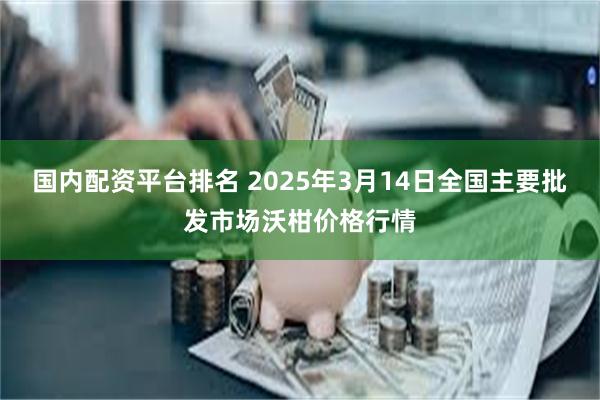 国内配资平台排名 2025年3月14日全国主要批发市场沃柑价格行情