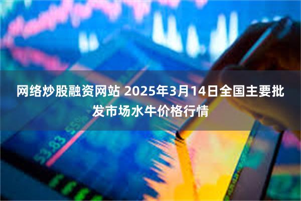 网络炒股融资网站 2025年3月14日全国主要批发市场水牛价格行情