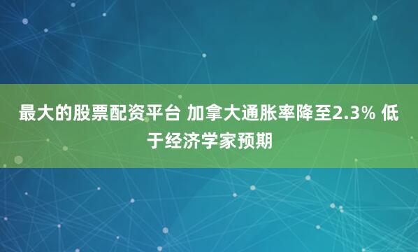 最大的股票配资平台 加拿大通胀率降至2.3% 低于经济学家预期